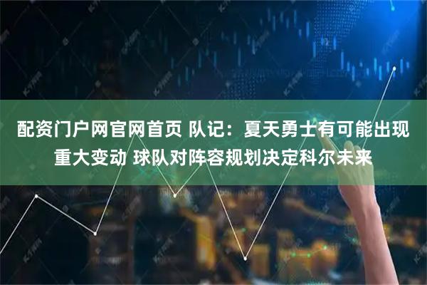 配资门户网官网首页 队记：夏天勇士有可能出现重大变动 球队对阵容规划决定科尔未来