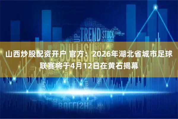 山西炒股配资开户 官方：2026年湖北省城市足球联赛将于4月12日在黄石揭幕