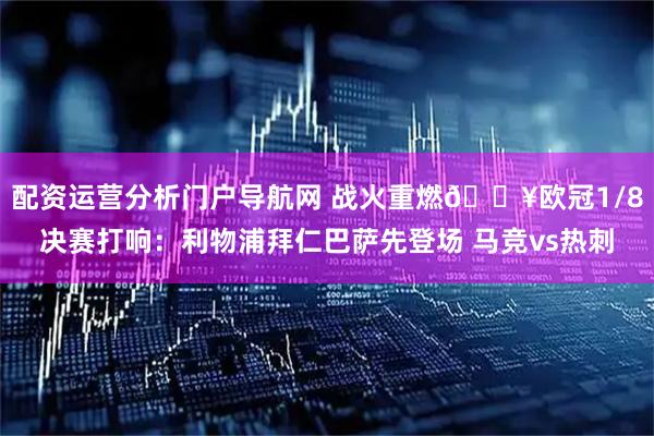 配资运营分析门户导航网 战火重燃🔥欧冠1/8决赛打响：利物浦拜仁巴萨先登场 马竞vs热刺