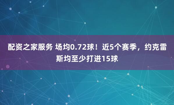 配资之家服务 场均0.72球！近5个赛季，约克雷斯均至少打进15球