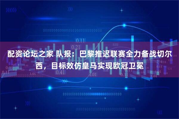 配资论坛之家 队报：巴黎推迟联赛全力备战切尔西，目标效仿皇马实现欧冠卫冕