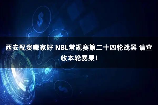 西安配资哪家好 NBL常规赛第二十四轮战罢 请查收本轮赛果！