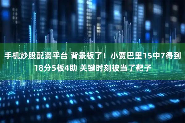 手机炒股配资平台 背景板了！小贾巴里15中7得到18分5板4助 关键时刻被当了靶子