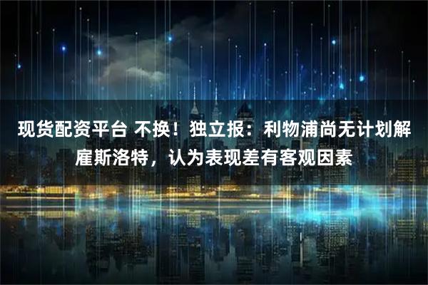 现货配资平台 不换!独立报:利物浦尚无计划解雇斯洛特,认为表现差有客观因素