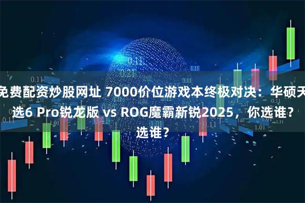 免费配资炒股网址 7000价位游戏本终极对决：华硕天选6 Pro锐龙版 vs ROG魔霸新锐2025，你选谁？