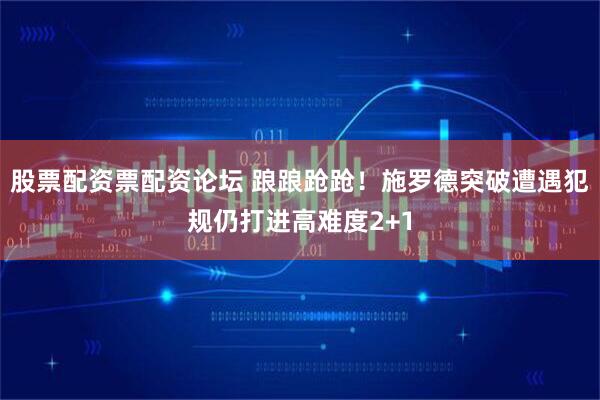 股票配资票配资论坛 踉踉跄跄！施罗德突破遭遇犯规仍打进高难度2+1