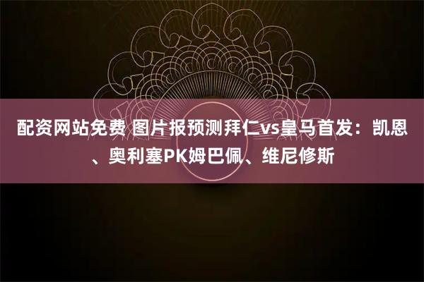 配资网站免费 图片报预测拜仁vs皇马首发：凯恩、奥利塞PK姆巴佩、维尼修斯