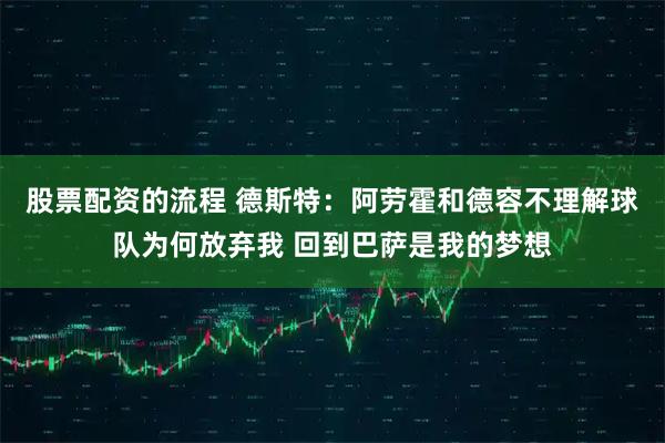 股票配资的流程 德斯特：阿劳霍和德容不理解球队为何放弃我 回到巴萨是我的梦想
