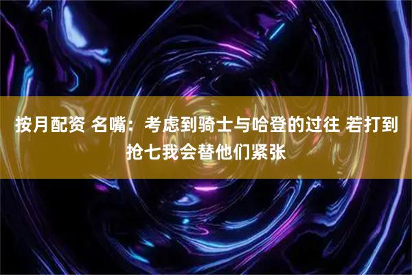 按月配资 名嘴：考虑到骑士与哈登的过往 若打到抢七我会替他们紧张