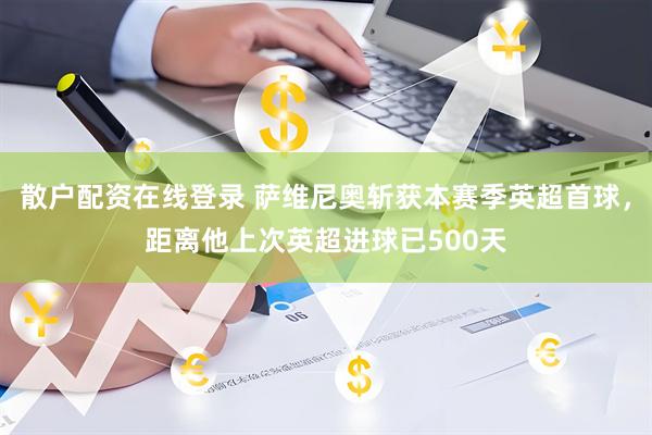 散户配资在线登录 萨维尼奥斩获本赛季英超首球，距离他上次英超进球已500天